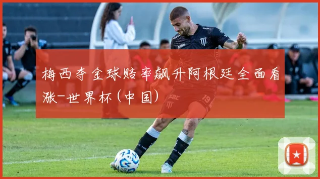 梅西夺金球赔率飙升阿根廷全面看涨-世界杯(中国)