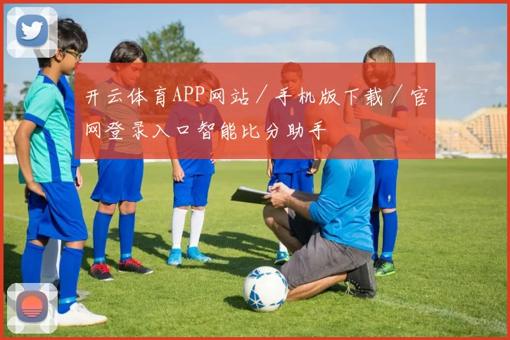 开云体育APP网站／手机版下载／官网登录入口智能比分助手