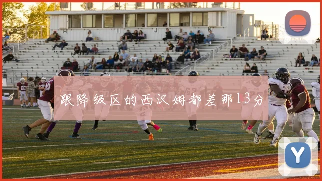 跟降级区的西汉姆都差那13分