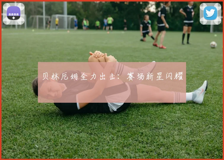 贝林厄姆全力出击：赛场新星闪耀