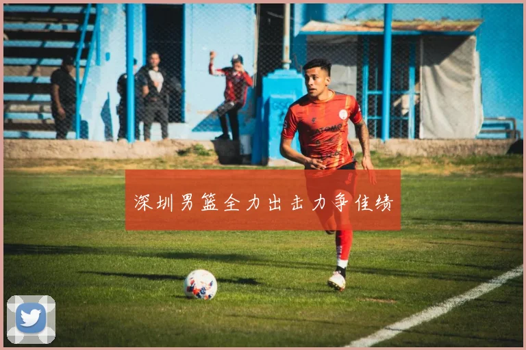 深圳男篮全力出击力争佳绩