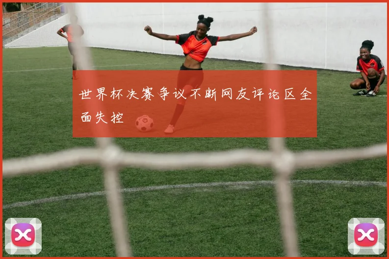 世界杯决赛争议不断网友评论区全面失控