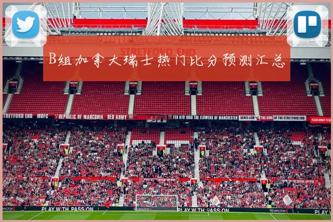 B组加拿大瑞士热门比分预测汇总