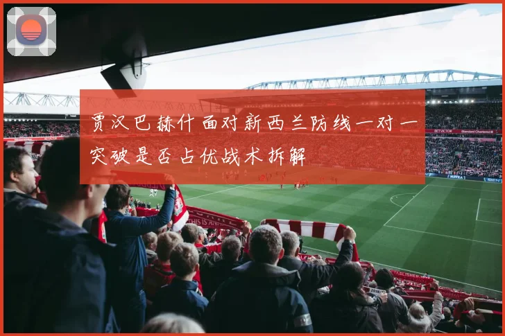 贾汉巴赫什面对新西兰防线一对一突破是否占优战术拆解