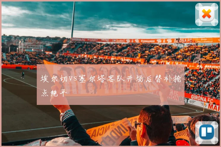 埃尔切vs塞尔塔客队开场后替补抢点绝平
