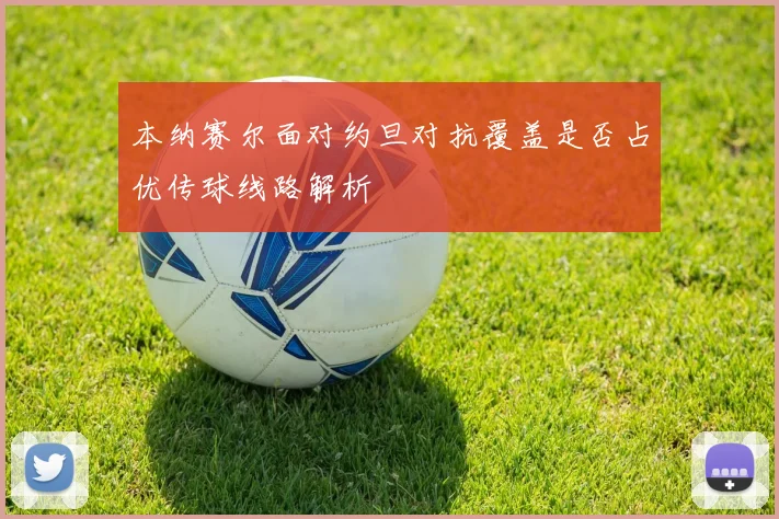 本纳赛尔面对约旦对抗覆盖是否占优传球线路解析