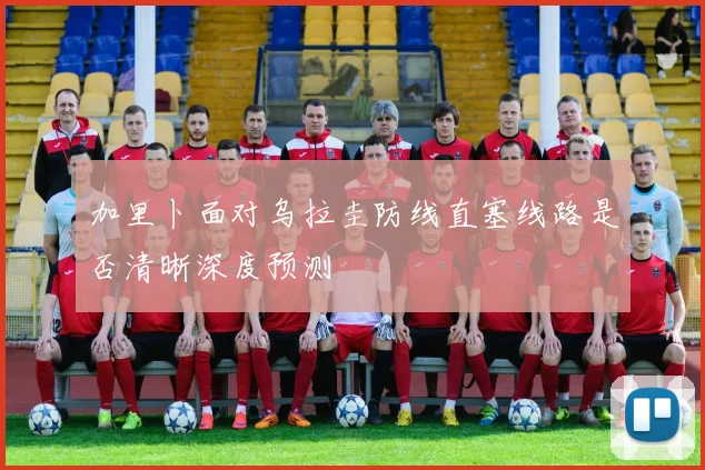 加里卜面对乌拉圭防线直塞线路是否清晰深度预测