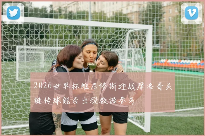2026世界杯维尼修斯迎战摩洛哥关键传球能否出现数据参考