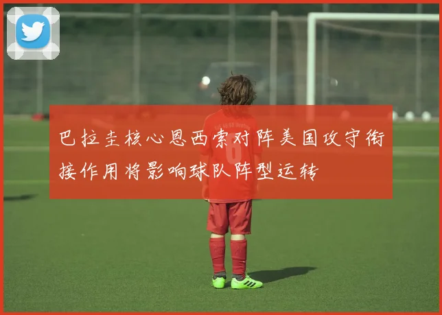 巴拉圭核心恩西索对阵美国攻守衔接作用将影响球队阵型运转