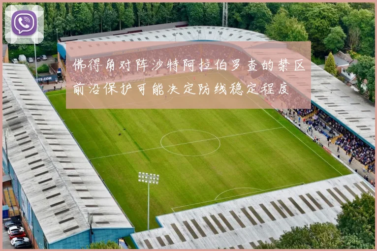 佛得角对阵沙特阿拉伯罗查的禁区前沿保护可能决定防线稳定程度