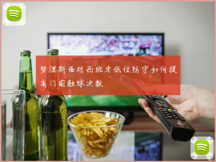 努涅斯面对西班牙低位防守如何提高门前触球次数