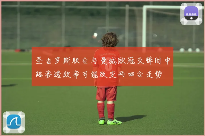 圣吉罗斯联合与曼城欧冠交锋时中路渗透效率可能改变两回合走势