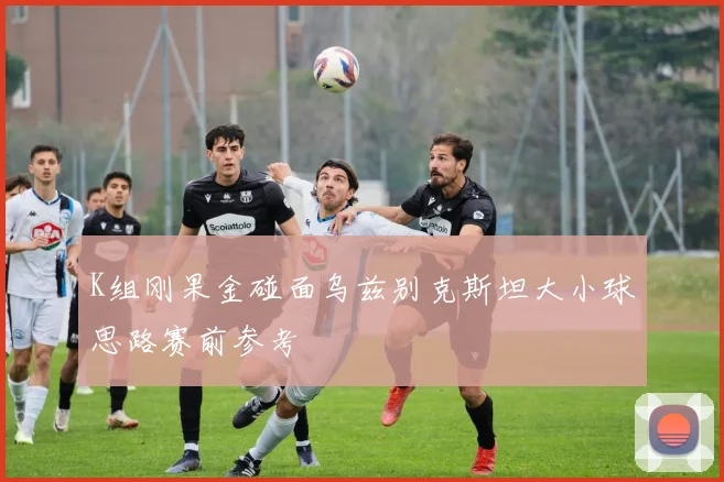 K组刚果金碰面乌兹别克斯坦大小球思路赛前参考