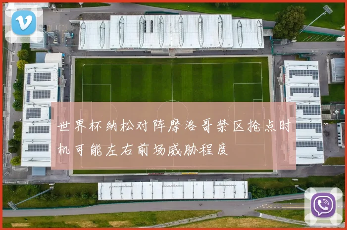 世界杯纳松对阵摩洛哥禁区抢点时机可能左右前场威胁程度