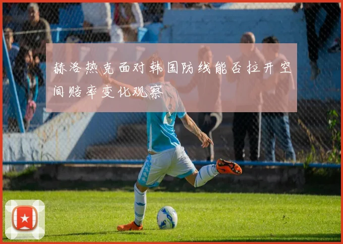 赫洛热克面对韩国防线能否拉开空间赔率变化观察