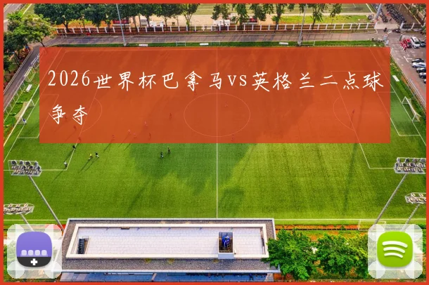 2026世界杯巴拿马vs英格兰二点球争夺