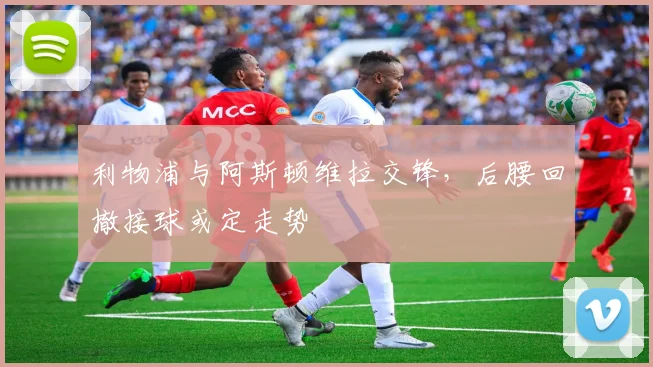 利物浦与阿斯顿维拉交锋，后腰回撤接球或定走势