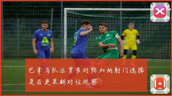 巴拿马队法贾多对阵加纳射门选择是否更果断对位观察