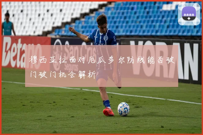 穆西亚拉面对厄瓜多尔防线能否破门破门机会解析