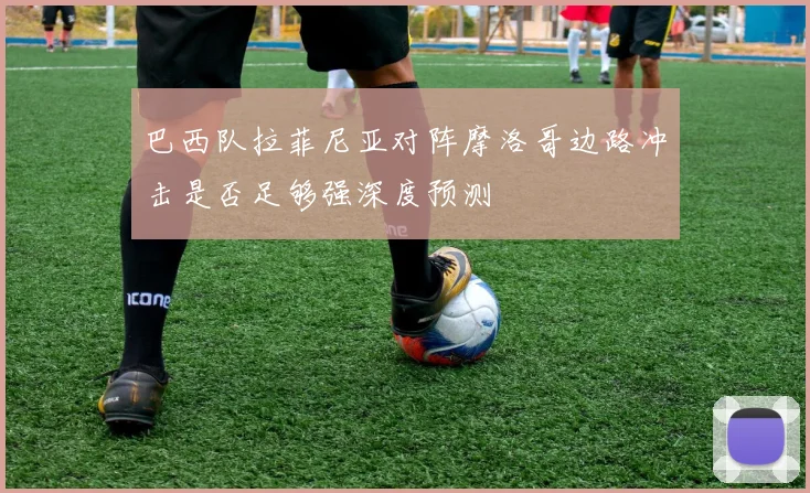 巴西队拉菲尼亚对阵摩洛哥边路冲击是否足够强深度预测