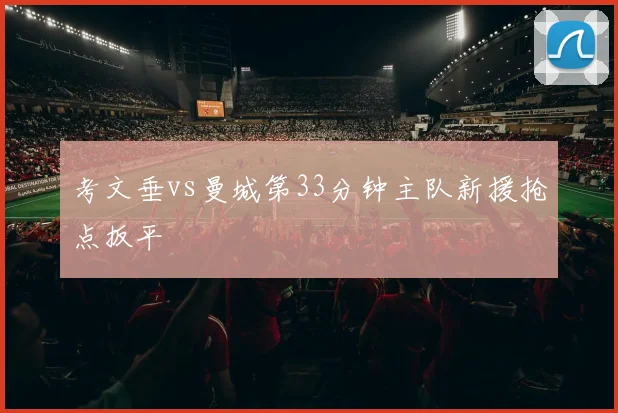 考文垂vs曼城第33分钟主队新援抢点扳平