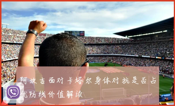 阿坎吉面对卡塔尔身体对抗是否占优防线价值解读