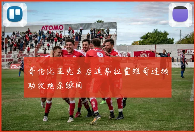 哥伦比亚先丢后追弗拉霍维奇连线助攻绝杀瞬间