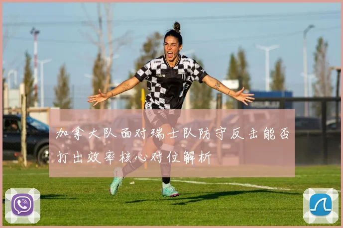 加拿大队面对瑞士队防守反击能否打出效率核心对位解析
