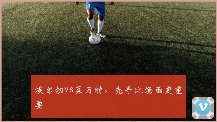 埃尔切vs莱万特，先手比场面更重要