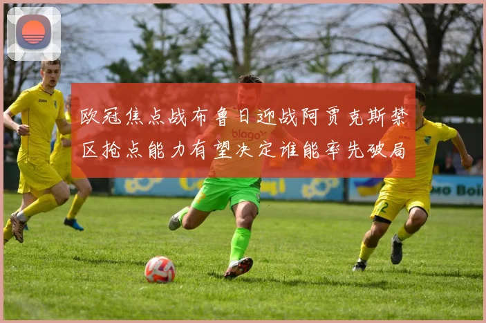 欧冠焦点战布鲁日迎战阿贾克斯禁区抢点能力有望决定谁能率先破局