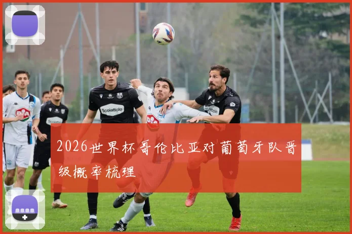 2026世界杯哥伦比亚对葡萄牙队晋级概率梳理