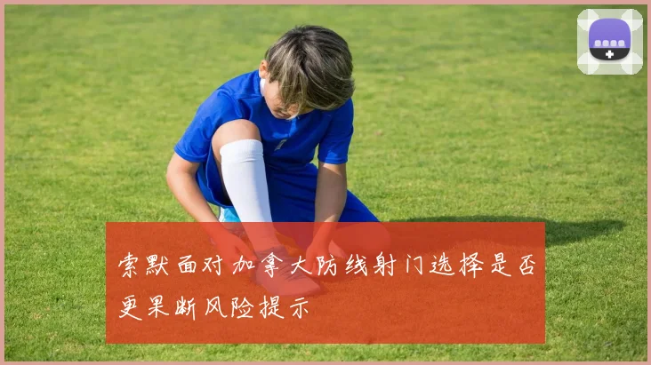 索默面对加拿大防线射门选择是否更果断风险提示