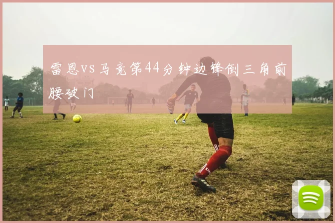 雷恩vs马竞第44分钟边锋倒三角前腰破门