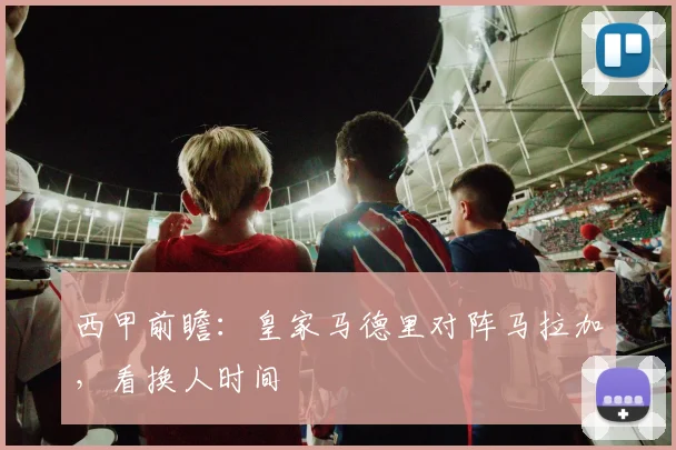 西甲前瞻:皇家马德里对阵马拉加,看换人时间
