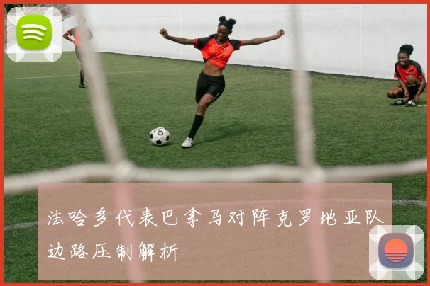法哈多代表巴拿马对阵克罗地亚队边路压制解析