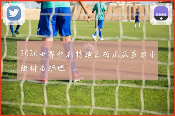 2026世界杯科特迪瓦对厄瓜多尔小组排名梳理