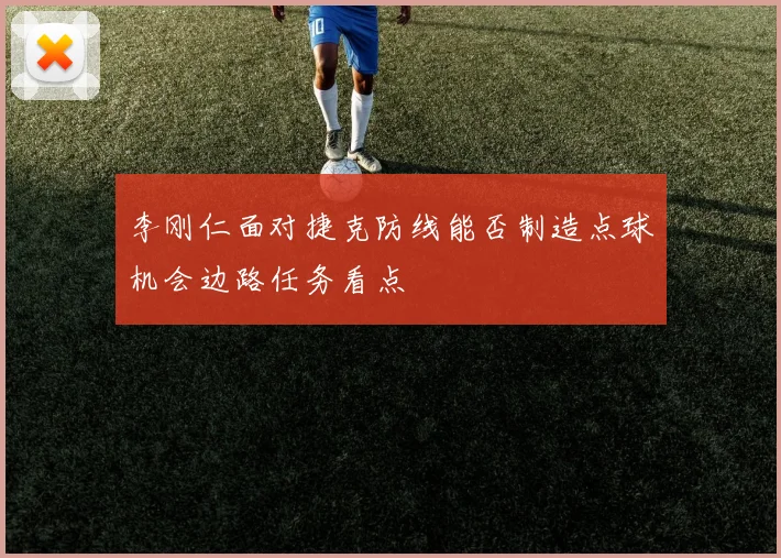李刚仁面对捷克防线能否制造点球机会边路任务看点