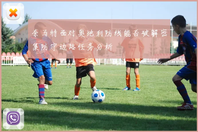 奈马特面对奥地利防线能否破解密集防守边路任务分析
